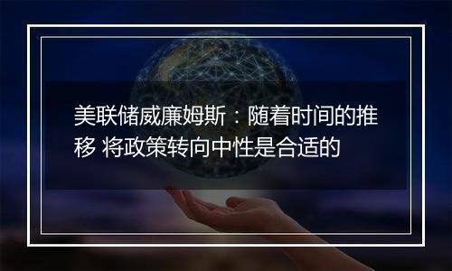 美联储威廉姆斯：随着时间的推移 将政策转向中性是合适的