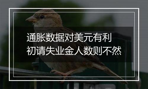 通胀数据对美元有利 初请失业金人数则不然