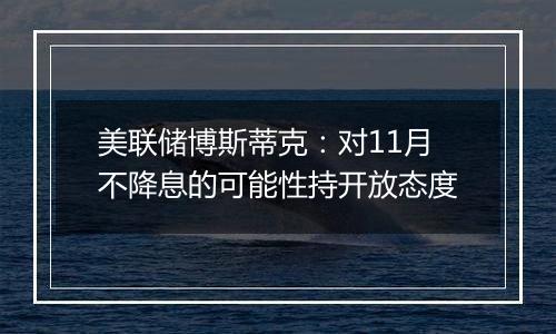 美联储博斯蒂克：对11月不降息的可能性持开放态度