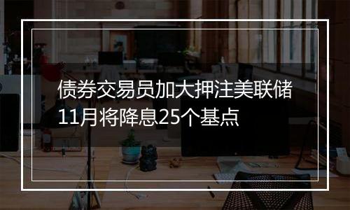 债券交易员加大押注美联储11月将降息25个基点