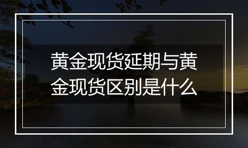 黄金现货延期与黄金现货区别是什么