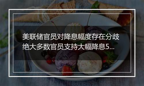 美联储官员对降息幅度存在分歧 绝大多数官员支持大幅降息50个基点