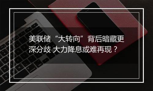 美联储“大转向”背后暗藏更深分歧 大力降息或难再现？