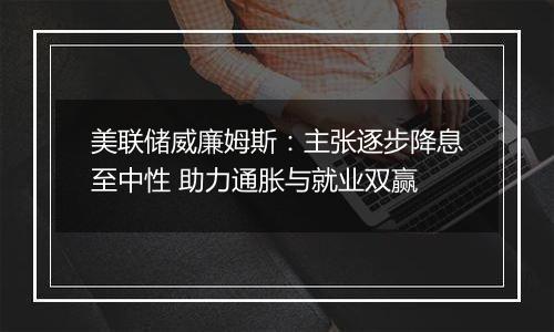 美联储威廉姆斯：主张逐步降息至中性 助力通胀与就业双赢