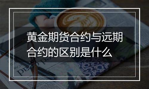 黄金期货合约与远期合约的区别是什么