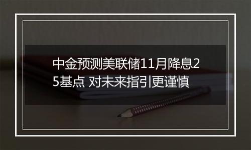 中金预测美联储11月降息25基点 对未来指引更谨慎