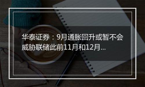 华泰证券：9月通胀回升或暂不会威胁联储此前11月和12月各降25bp的计划