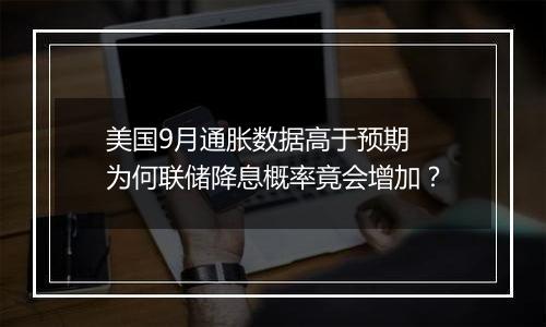 美国9月通胀数据高于预期 为何联储降息概率竟会增加？