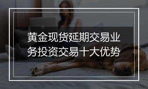 黄金现货延期交易业务投资交易十大优势