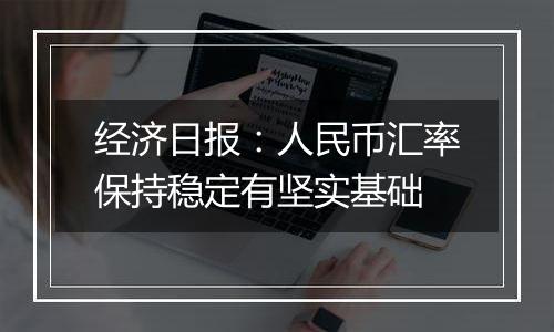 经济日报：人民币汇率保持稳定有坚实基础