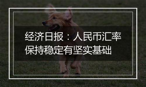 经济日报：人民币汇率保持稳定有坚实基础