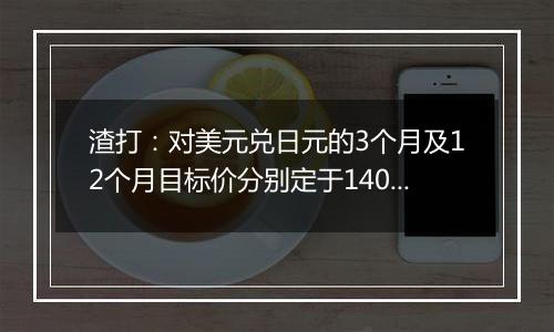 渣打：对美元兑日元的3个月及12个月目标价分别定于140及135