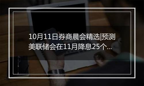 10月11日券商晨会精选|预测美联储会在11月降息25个基点，看好这些板块潜力