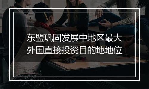 东盟巩固发展中地区最大外国直接投资目的地地位