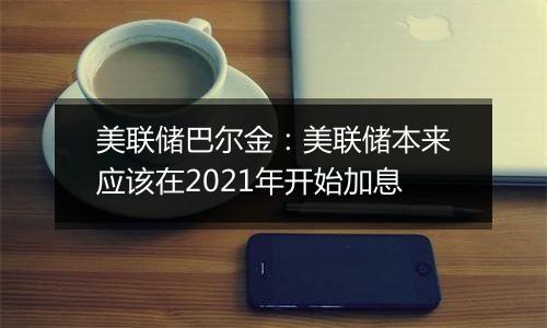 美联储巴尔金：美联储本来应该在2021年开始加息