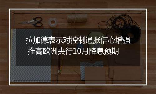 拉加德表示对控制通胀信心增强 推高欧洲央行10月降息预期