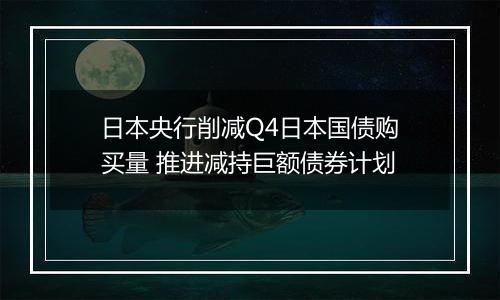 日本央行削减Q4日本国债购买量 推进减持巨额债券计划