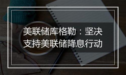 美联储库格勒：坚决支持美联储降息行动