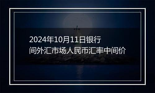 2024年10月11日银行间外汇市场人民币汇率中间价