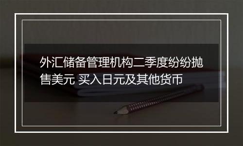 外汇储备管理机构二季度纷纷抛售美元 买入日元及其他货币