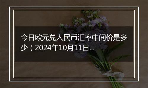 今日欧元兑人民币汇率中间价是多少（2024年10月11日）