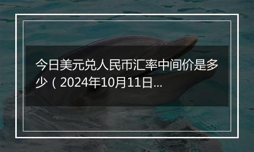 今日美元兑人民币汇率中间价是多少（2024年10月11日）