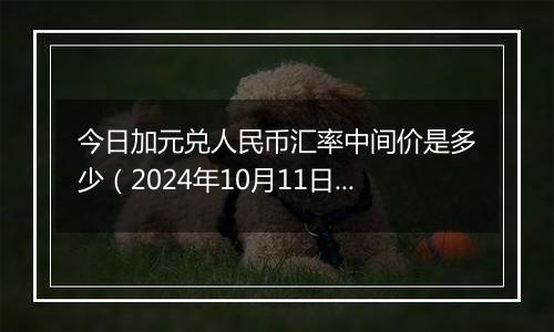 今日加元兑人民币汇率中间价是多少（2024年10月11日）