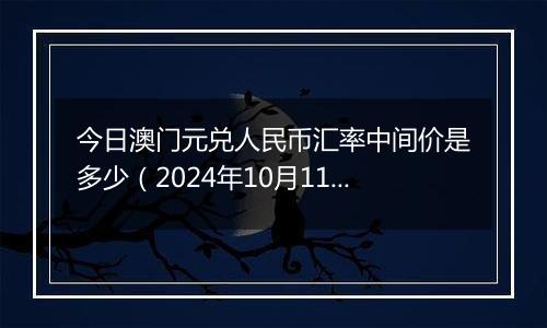 今日澳门元兑人民币汇率中间价是多少（2024年10月11日）