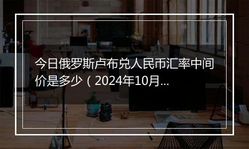 今日俄罗斯卢布兑人民币汇率中间价是多少（2024年10月11日）