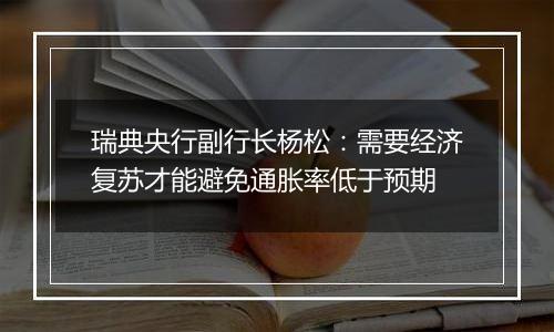 瑞典央行副行长杨松：需要经济复苏才能避免通胀率低于预期