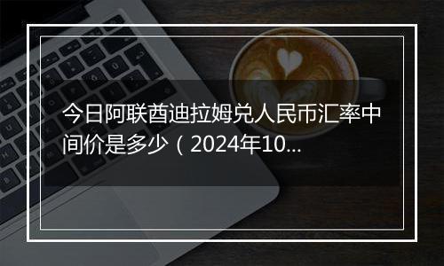 今日阿联酋迪拉姆兑人民币汇率中间价是多少（2024年10月11日）