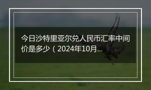 今日沙特里亚尔兑人民币汇率中间价是多少（2024年10月11日）