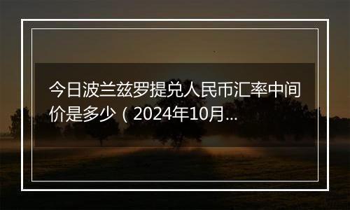 今日波兰兹罗提兑人民币汇率中间价是多少（2024年10月11日）