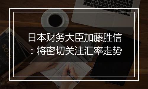 日本财务大臣加藤胜信：将密切关注汇率走势