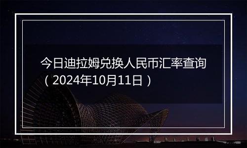 今日迪拉姆兑换人民币汇率查询（2024年10月11日）