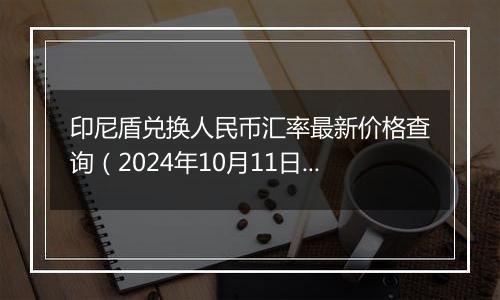 印尼盾兑换人民币汇率最新价格查询（2024年10月11日）