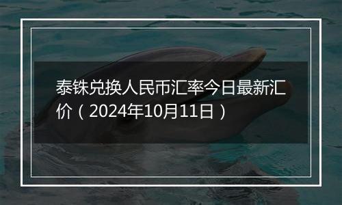 泰铢兑换人民币汇率今日最新汇价（2024年10月11日）