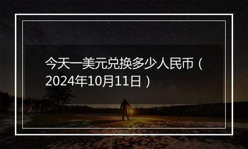 今天一美元兑换多少人民币（2024年10月11日）