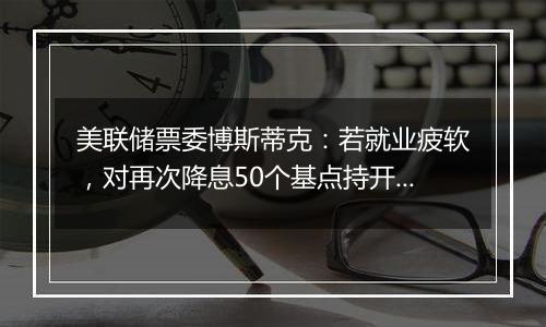 美联储票委博斯蒂克：若就业疲软，对再次降息50个基点持开放态度