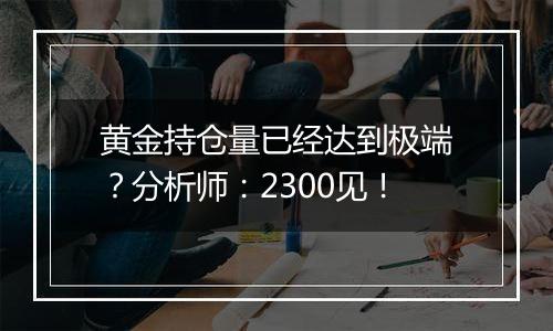 黄金持仓量已经达到极端？分析师：2300见！