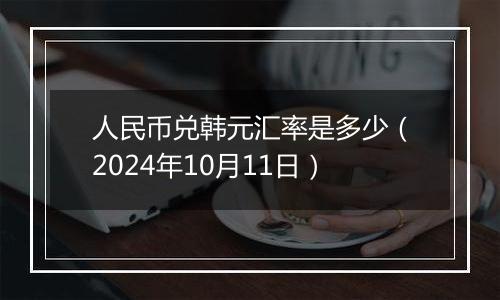 人民币兑韩元汇率是多少（2024年10月11日）