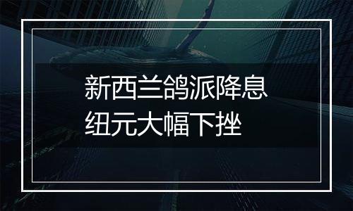 新西兰鸽派降息纽元大幅下挫