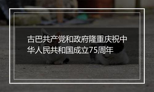 古巴共产党和政府隆重庆祝中华人民共和国成立75周年