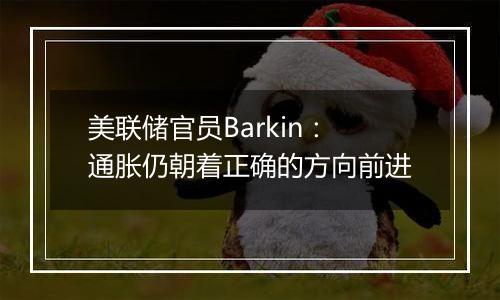 美联储官员Barkin：通胀仍朝着正确的方向前进