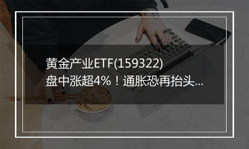 黄金产业ETF(159322)盘中涨超4%！通胀恐再抬头，黄金价格止跌回升