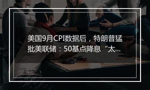 美国9月CPI数据后，特朗普猛批美联储：50基点降息“太多太快了”