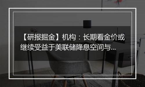 【研报掘金】机构：长期看金价或继续受益于美联储降息空间与避险溢价双线逻辑