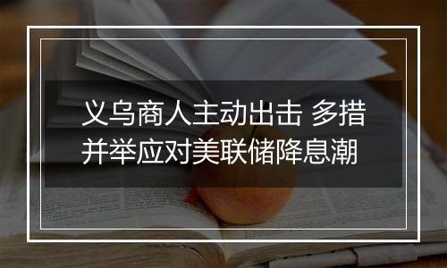 义乌商人主动出击 多措并举应对美联储降息潮