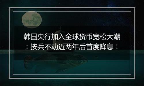 韩国央行加入全球货币宽松大潮：按兵不动近两年后首度降息！