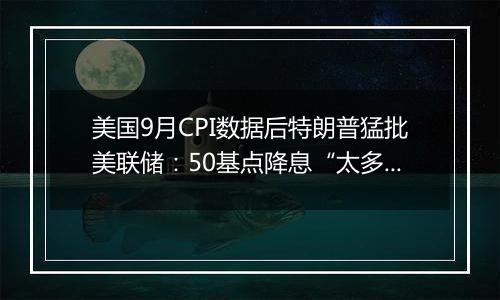 美国9月CPI数据后特朗普猛批美联储：50基点降息“太多太快了”